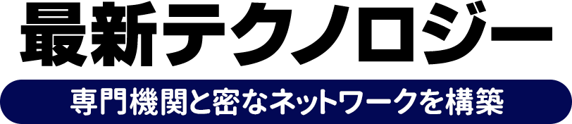 最新テクノロジー 専門機関と密なナットワークを構築