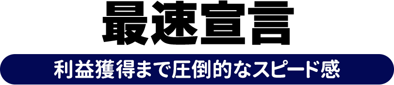 最速宣言 利益獲得まで圧倒的なスピード感