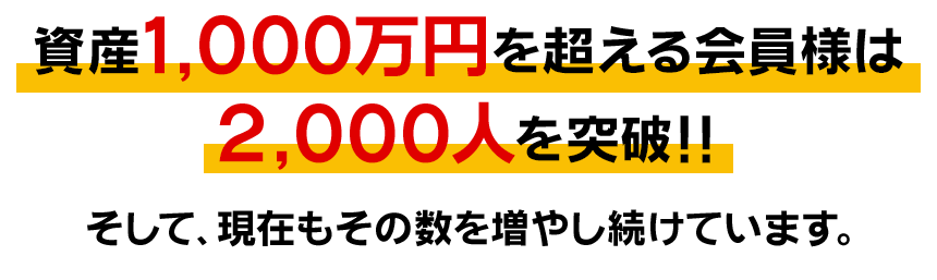 資産1000万円を超える会員様は2000人を突破! そして現在もその数を増やし続けています。
