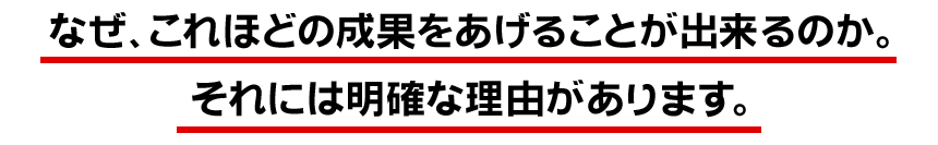 なぜ、これほどの成果をあげることが出来るのか。それには明確な理由があります。